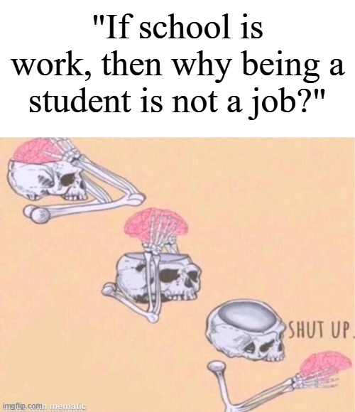 Why do we all get to graduate without a job as students in the first place? | "If school is work, then why being a student is not a job?" | image tagged in skeleton shut up meme,memes,funny,school | made w/ Imgflip meme maker