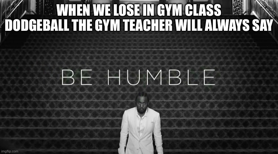 Meet the grahymes | WHEN WE LOSE IN GYM CLASS DODGEBALL THE GYM TEACHER WILL ALWAYS SAY | image tagged in kendrick lamar be humble | made w/ Imgflip meme maker