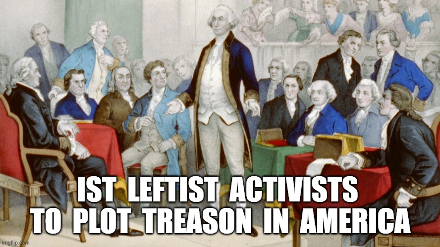 Radical Left Agitators | IST  LEFTIST  ACTIVISTS  TO  PLOT  TREASON  IN  AMERICA | image tagged in treason | made w/ Imgflip meme maker