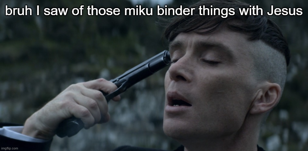 peaky blinders gun suicide | bruh I saw of those miku binder things with Jesus | image tagged in peaky blinders gun suicide | made w/ Imgflip meme maker