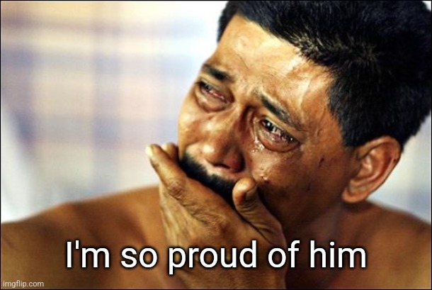 Pinoy Crying Man | I'm so proud of him | image tagged in pinoy crying man | made w/ Imgflip meme maker
