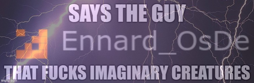 Says the guy who f*cks imaginary creatures | image tagged in says the guy who f cks imaginary creatures | made w/ Imgflip meme maker