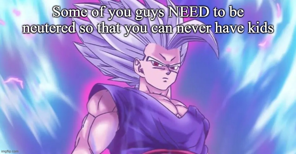 Beasthan | Some of you guys NEED to be neutered so that you can never have kids | image tagged in beasthan | made w/ Imgflip meme maker
