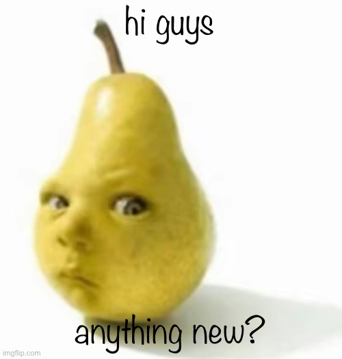 Da pear baby | hi guys; anything new? | image tagged in da pear baby | made w/ Imgflip meme maker