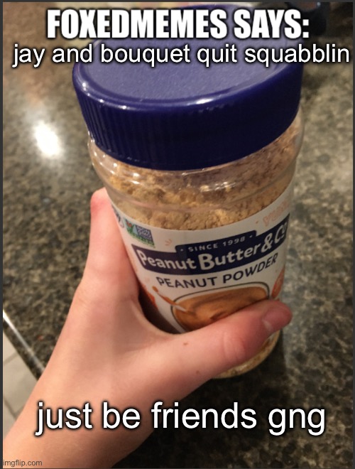 foxedmemes template | jay and bouquet quit squabblin; just be friends gng | image tagged in foxedmemes template is back | made w/ Imgflip meme maker