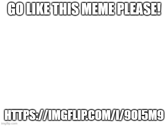 https://imgflip.com/i/9oi5m9 | GO LIKE THIS MEME PLEASE! HTTPS://IMGFLIP.COM/I/9OI5M9 | made w/ Imgflip meme maker