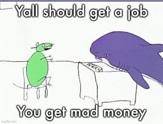 Mouse and shark discussing if they should bomb Byonce’s house | Yall should get a job; You get mad money | image tagged in mouse and shark discussing if they should bomb byonce s house | made w/ Imgflip meme maker