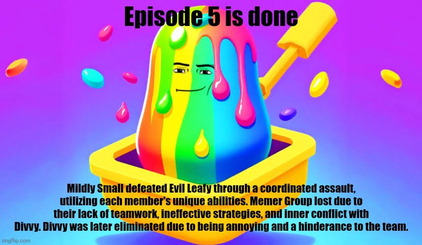 Slime tycoon | Episode 5 is done; Mildly Small defeated Evil Leafy through a coordinated assault, utilizing each member's unique abilities. Memer Group lost due to their lack of teamwork, ineffective strategies, and inner conflict with Divvy. Divvy was later eliminated due to being annoying and a hinderance to the team. | image tagged in slime tycoon | made w/ Imgflip meme maker