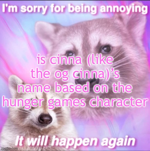 sorry for being annoying | is cinna (like the og cinna)’s name based on the hunger games character | image tagged in sorry for being annoying | made w/ Imgflip meme maker