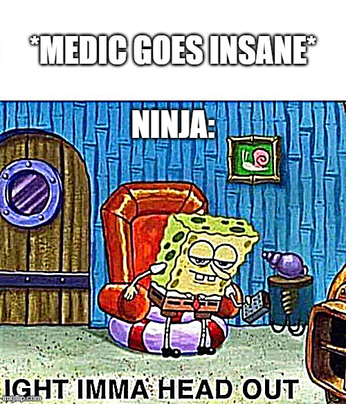 Spongebob Ight Imma Head Out | *MEDIC GOES INSANE*; NINJA: | image tagged in memes,spongebob ight imma head out | made w/ Imgflip meme maker