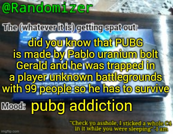 . | did you know that PUBG is made by Pablo uranium bolt Gerald and he was trapped in a player unknown battlegrounds with 99 people so he has to survive; pubg addiction | image tagged in randomizer's low quality 7 stick announcement temp | made w/ Imgflip meme maker