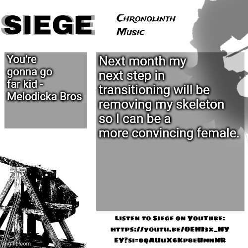 Siege | You're gonna go far kid - Melodicka Bros; Next month my next step in transitioning will be removing my skeleton so I can be a more convincing female. | image tagged in siege | made w/ Imgflip meme maker
