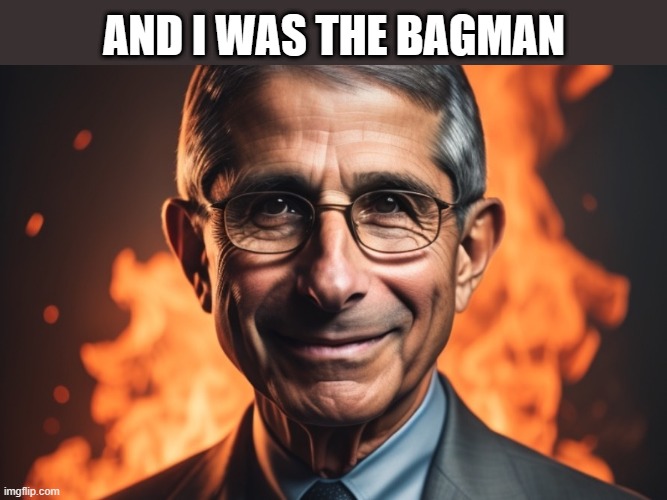 Fauci, burn in hell | AND I WAS THE BAGMAN | image tagged in fauci burn in hell | made w/ Imgflip meme maker