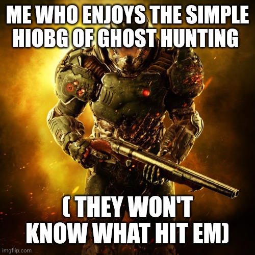 Doom Guy | ME WHO ENJOYS THE SIMPLE HIOBG OF GHOST HUNTING ( THEY WON'T KNOW WHAT HIT EM) | image tagged in doom guy | made w/ Imgflip meme maker