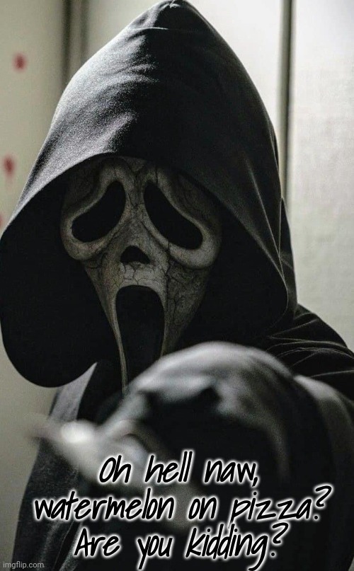 Ghostface | Oh hell naw, watermelon on pizza? Are you kidding? | image tagged in ghostface | made w/ Imgflip meme maker