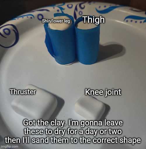 Smells weird but hopefully it'll be more effective than blue plastic | Thigh; Shin/lower leg; Thruster; Knee joint; Got the clay. I'm gonna leave these to dry for a day or two then I'll sand them to the correct shape | made w/ Imgflip meme maker