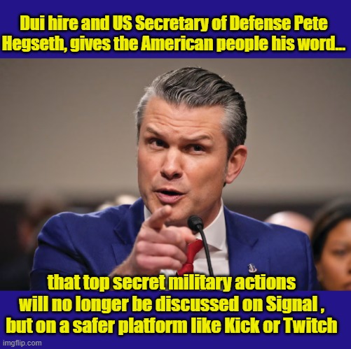 Dui hire and US Secretary of Defense Pete Hegseth, gives the American people his word... that top secret military actions will no longer be discussed on Signal , but on a safer platform like Kick or Twitch | made w/ Imgflip meme maker