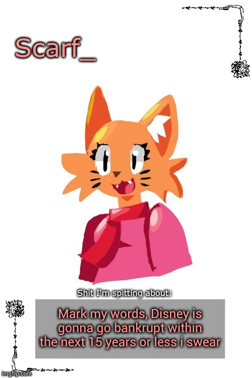 Scarf Annoncement Template (Art by Zerobot) | Mark my words, Disney is gonna go bankrupt within the next 15 years or less i swear | image tagged in scarf annoncement template art by zerobot | made w/ Imgflip meme maker