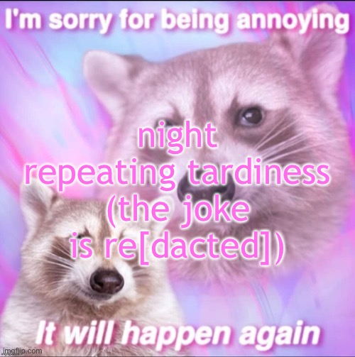 sorry for being annoying | night repeating tardiness (the joke is re[dacted]) | image tagged in sorry for being annoying | made w/ Imgflip meme maker