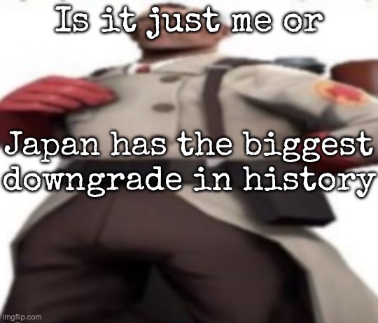 How | Is it just me or; Japan has the biggest downgrade in history | image tagged in ze medic,msmg | made w/ Imgflip meme maker