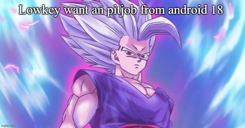 Beasthan | Lowkey want an pitjob from android 18 | image tagged in beasthan | made w/ Imgflip meme maker