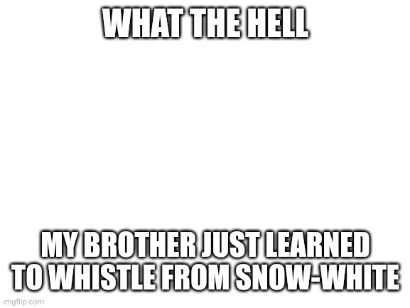 Blank White Template | WHAT THE HELL; MY BROTHER JUST LEARNED TO WHISTLE FROM SNOW-WHITE | image tagged in blank white template | made w/ Imgflip meme maker