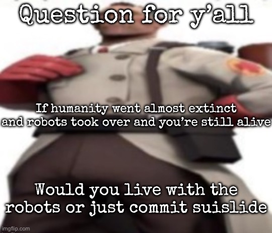 Ze medic | Question for y’all; If humanity went almost extinct and robots took over and you’re still alive; Would you live with the robots or just commit suislide | image tagged in ze medic,msmg | made w/ Imgflip meme maker