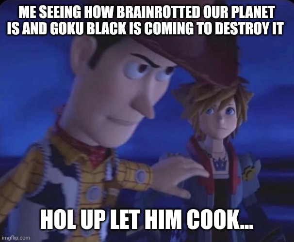 Let him cook | ME SEEING HOW BRAINROTTED OUR PLANET IS AND GOKU BLACK IS COMING TO DESTROY IT HOL UP LET HIM COOK... | image tagged in let him cook | made w/ Imgflip meme maker