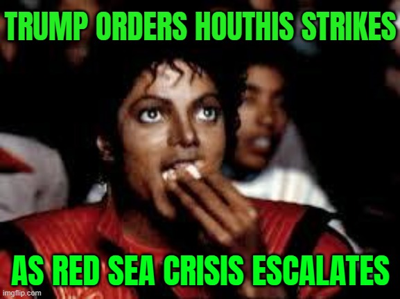 Trump Orders Houthis Strikes; As Red Sea Crisis Escalates | TRUMP ORDERS HOUTHIS STRIKES; AS RED SEA CRISIS ESCALATES | image tagged in michael jackson popcorn 2,breaking news,donald trump,middle east,world war 3,radical islam | made w/ Imgflip meme maker