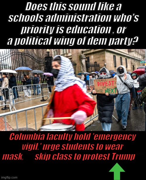 ARE they educating or are they working for the DEM party ? | Does this sound like a schools administration who's priority is education , or a political wing of dem party? Columbia faculty hold 'emergency vigil,' urge students to wear mask, *** skip class to protest Trump*** | made w/ Imgflip meme maker