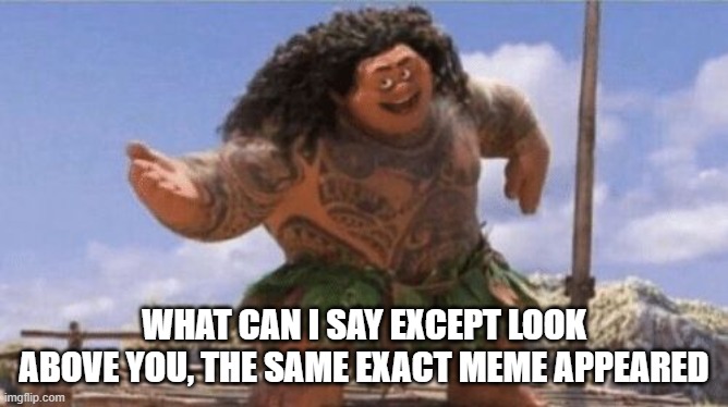 What Can I Say Except X? | WHAT CAN I SAY EXCEPT LOOK ABOVE YOU, THE SAME EXACT MEME APPEARED | image tagged in what can i say except x | made w/ Imgflip meme maker