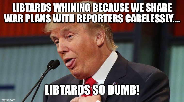 Libtards whining | LIBTARDS WHINING BECAUSE WE SHARE WAR PLANS WITH REPORTERS CARELESSLY.... LIBTARDS SO DUMB! | image tagged in trump,donald trump,maga,nevertrump,trump sucks,conservative | made w/ Imgflip meme maker