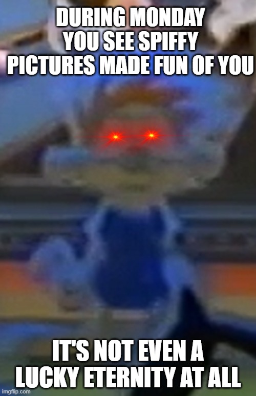 Spiffy Pictures in a nutshell | DURING MONDAY YOU SEE SPIFFY PICTURES MADE FUN OF YOU; IT'S NOT EVEN A LUCKY ETERNITY AT ALL | image tagged in memes | made w/ Imgflip meme maker