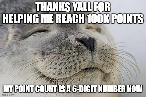 thank you all | THANKS YALL FOR HELPING ME REACH 100K POINTS; MY POINT COUNT IS A 6-DIGIT NUMBER NOW | image tagged in memes,satisfied seal | made w/ Imgflip meme maker