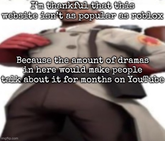 Ze medic | I’m thankful that this website isn’t as popular as roblox; Because the amount of dramas in here would make people talk about it for months on YouTube | image tagged in ze medic,msmg | made w/ Imgflip meme maker
