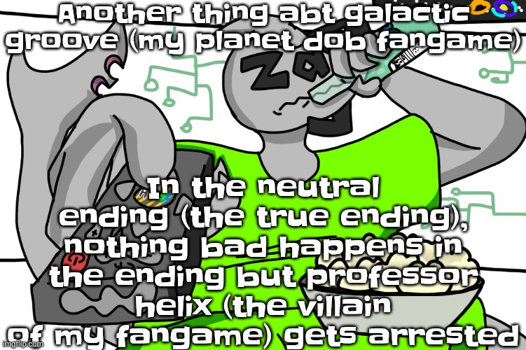 Yuh | Another thing abt galactic groove (my planet dob fangame); In the neutral ending (the true ending), nothing bad happens in the ending but professor helix (the villain of my fangame) gets arrested | image tagged in zap watching tv | made w/ Imgflip meme maker
