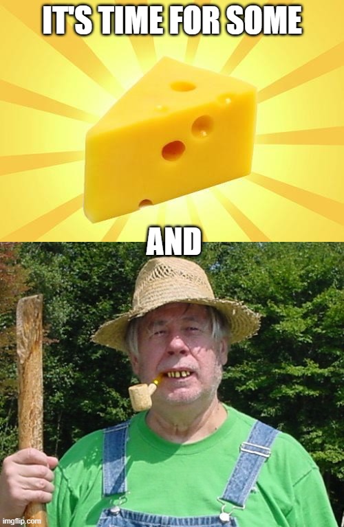 white cheese | IT'S TIME FOR SOME; AND | image tagged in cheese time,redneck farmer | made w/ Imgflip meme maker