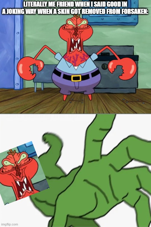 My friend when he got mad when i said good in a joking way about a skin getting removed from Forsaken | LITERALLY ME FRIEND WHEN I SAID GOOD IN A JOKING WAY WHEN A SKIN GOT REMOVED FROM FORSAKEN: | image tagged in face freeze mr krabs | made w/ Imgflip meme maker