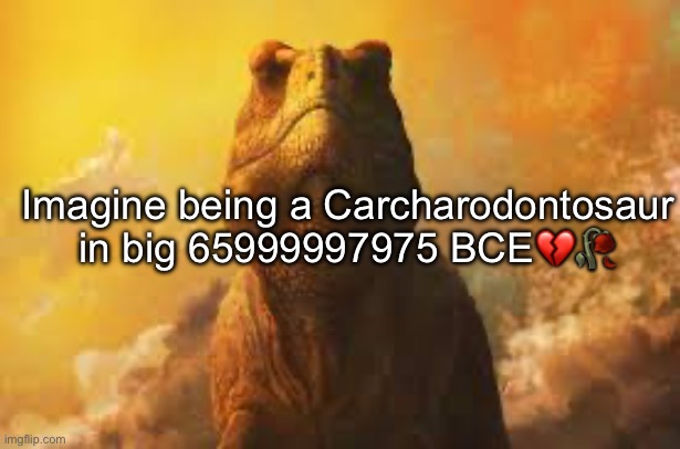 . | Imagine being a Carcharodontosaur in big 65999997975 BCE💔🥀 | made w/ Imgflip meme maker