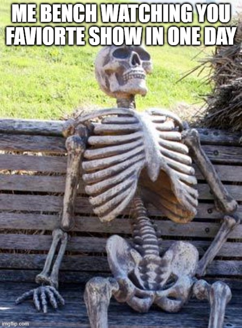 Waiting Skeleton | ME BENCH WATCHING YOU FAVIORTE SHOW IN ONE DAY | image tagged in memes,waiting skeleton | made w/ Imgflip meme maker