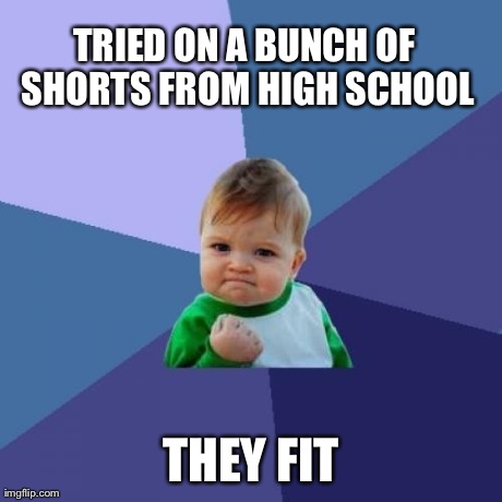 Success Kid | TRIED ON A BUNCH OF SHORTS FROM HIGH SCHOOL THEY FIT | image tagged in memes,success kid | made w/ Imgflip meme maker