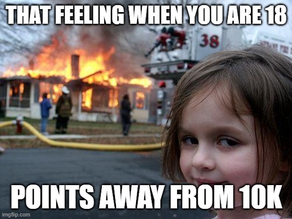 #10 | THAT FEELING WHEN YOU ARE 18; POINTS AWAY FROM 10K | image tagged in memes,disaster girl,cool,fun,who_am_i | made w/ Imgflip meme maker