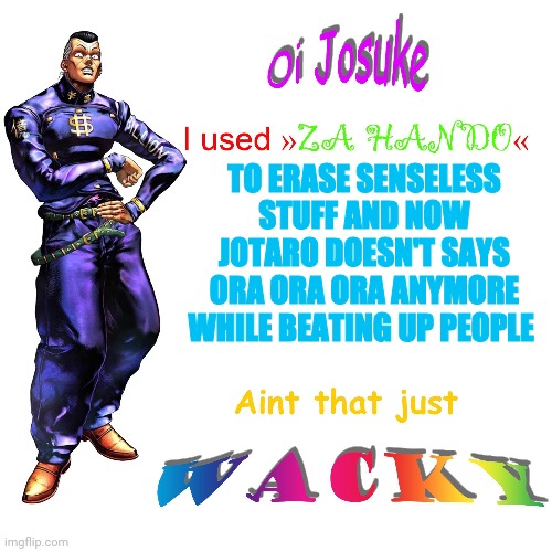 Oi Josuke | TO ERASE SENSELESS STUFF AND NOW JOTARO DOESN'T SAYS ORA ORA ORA ANYMORE WHILE BEATING UP PEOPLE | image tagged in oi josuke | made w/ Imgflip meme maker