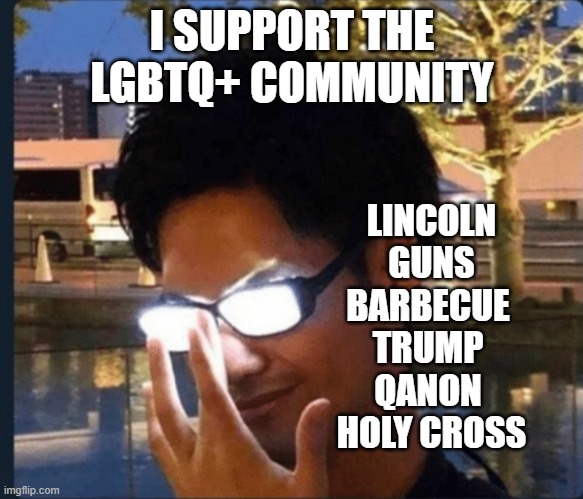 it's a lifestyle | I SUPPORT THE LGBTQ+ COMMUNITY; LINCOLN
GUNS
BARBECUE 
TRUMP 
QANON 
HOLY CROSS | image tagged in anime glasses | made w/ Imgflip meme maker