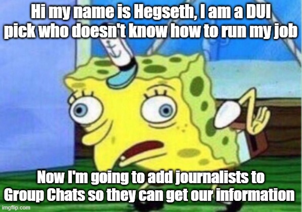 Idiot braindead | Hi my name is Hegseth, I am a DUI pick who doesn't know how to run my job; Now I'm going to add journalists to Group Chats so they can get our information | image tagged in memes,mocking spongebob,pathetic don | made w/ Imgflip meme maker