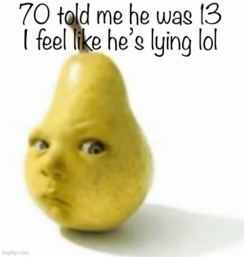 Da pear baby | 70 told me he was 13 I feel like he’s lying lol | image tagged in da pear baby | made w/ Imgflip meme maker