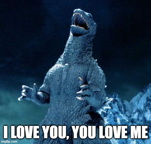 Laughing Godzilla | I LOVE YOU, YOU LOVE ME | image tagged in laughing godzilla | made w/ Imgflip meme maker