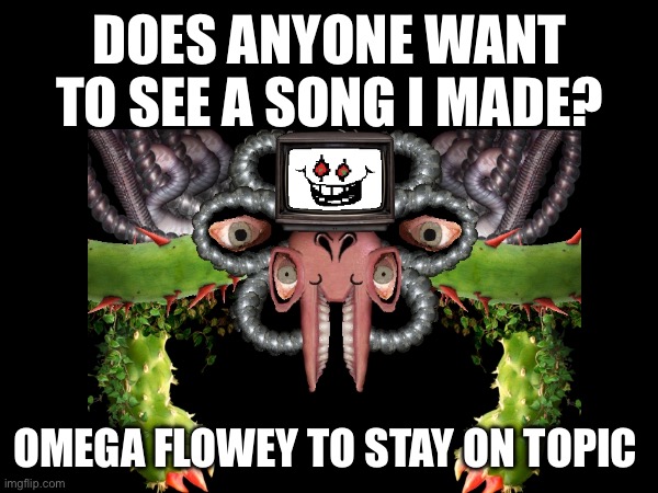 Link in comments | DOES ANYONE WANT TO SEE A SONG I MADE? OMEGA FLOWEY TO STAY ON TOPIC | made w/ Imgflip meme maker