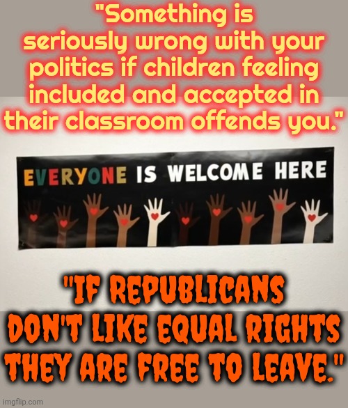 The Convicted Rapist And It's Cult Of Maga Making Racism, Sexism And Hatred Great Again | "Something is seriously wrong with your politics if children feeling included and accepted in their classroom offends you."; "If Republicans don't like equal rights they are free to leave." | image tagged in memes,maga,donald trump is a convicted rapust,disgusting,deplorable donald,lock him up | made w/ Imgflip meme maker