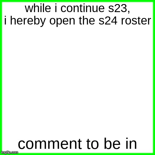 green box | while i continue s23, i hereby open the s24 roster; comment to be in | image tagged in green box | made w/ Imgflip meme maker